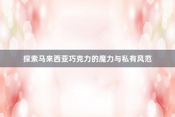 探索马来西亚巧克力的魔力与私有风范