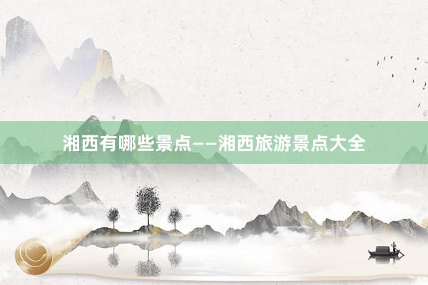 湘西有哪些景点——湘西旅游景点大全