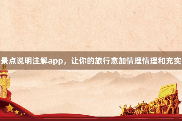 景点说明注解app，让你的旅行愈加情理情理和充实