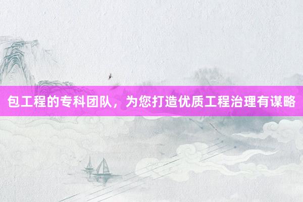 包工程的专科团队，为您打造优质工程治理有谋略