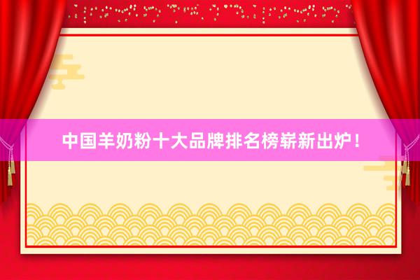 中国羊奶粉十大品牌排名榜崭新出炉！