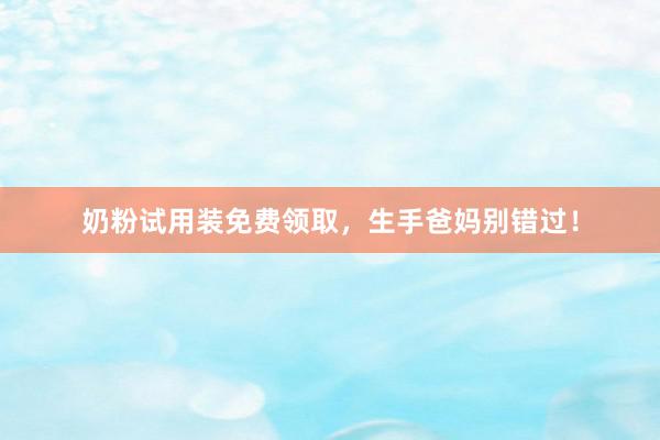 奶粉试用装免费领取，生手爸妈别错过！