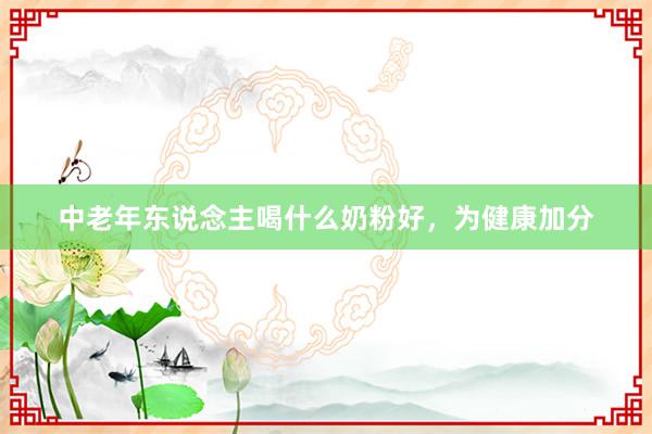 中老年东说念主喝什么奶粉好，为健康加分