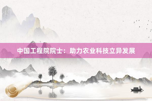 中国工程院院士：助力农业科技立异发展