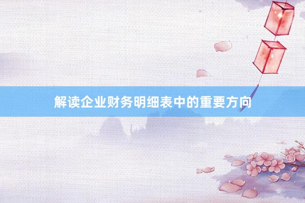 解读企业财务明细表中的重要方向