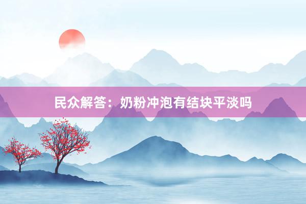 民众解答：奶粉冲泡有结块平淡吗