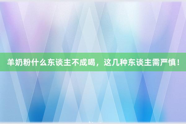羊奶粉什么东谈主不成喝，这几种东谈主需严慎！
