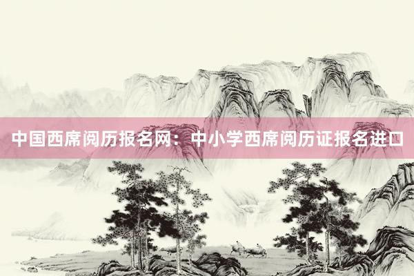 中国西席阅历报名网：中小学西席阅历证报名进口