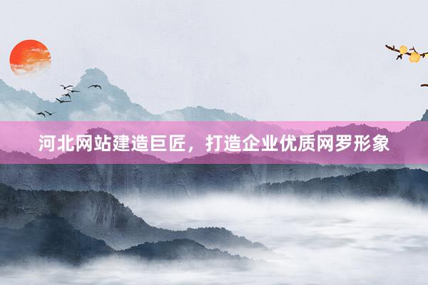 河北网站建造巨匠，打造企业优质网罗形象