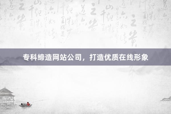 专科缔造网站公司，打造优质在线形象