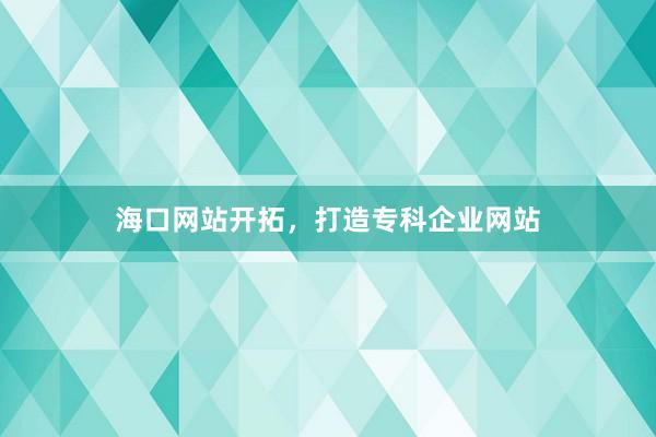 海口网站开拓，打造专科企业网站