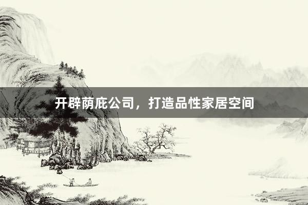 开辟荫庇公司，打造品性家居空间