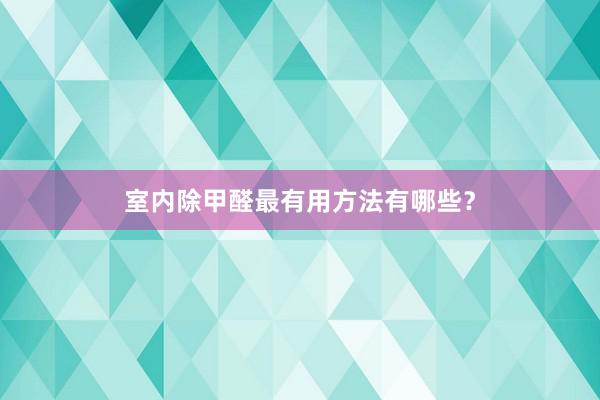 室内除甲醛最有用方法有哪些？