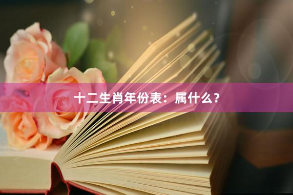 十二生肖年份表：属什么？