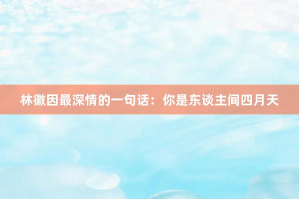 林徽因最深情的一句话：你是东谈主间四月天