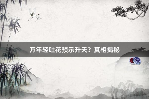 万年轻吐花预示升天？真相揭秘