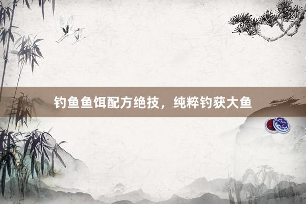 钓鱼鱼饵配方绝技，纯粹钓获大鱼