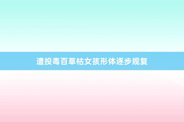 遭投毒百草枯女孩形体逐步规复
