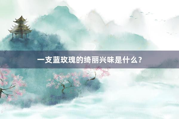 一支蓝玫瑰的绮丽兴味是什么？