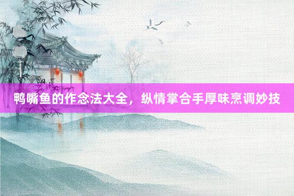 鸭嘴鱼的作念法大全，纵情掌合手厚味烹调妙技