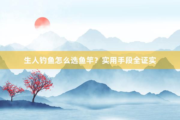 生人钓鱼怎么选鱼竿？实用手段全证实