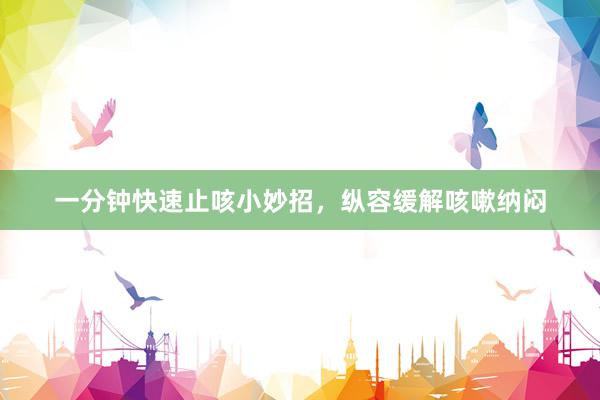 一分钟快速止咳小妙招，纵容缓解咳嗽纳闷