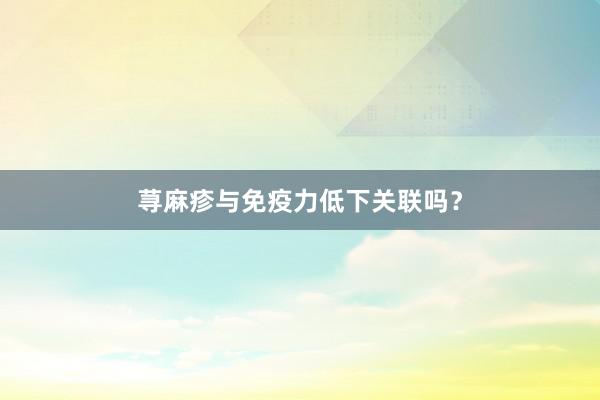 荨麻疹与免疫力低下关联吗？