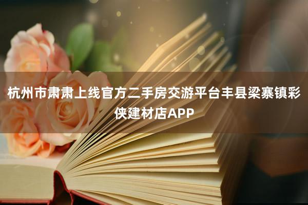 杭州市肃肃上线官方二手房交游平台丰县梁寨镇彩侠建材店APP