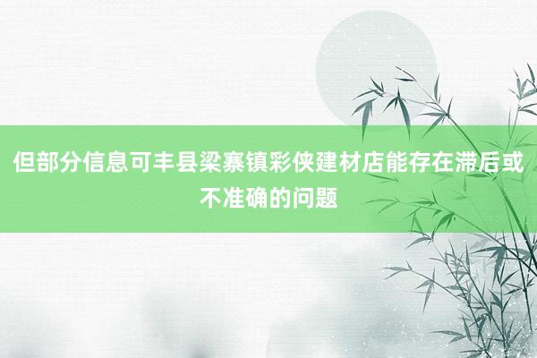 但部分信息可丰县梁寨镇彩侠建材店能存在滞后或不准确的问题